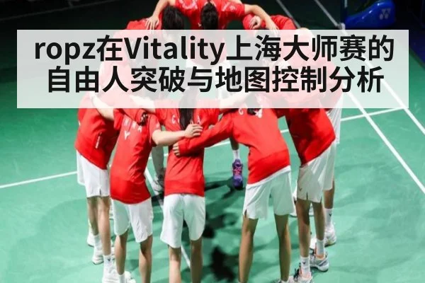 ropz在Vitality上海大师赛的自由人突破与地图控制分析（Kaiyun）